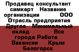 Продавец-консультант симкарт › Название организации ­ Qprom, ООО › Отрасль предприятия ­ Другое › Минимальный оклад ­ 28 000 - Все города Работа » Вакансии   . Крым,Белогорск